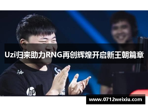 Uzi归来助力RNG再创辉煌开启新王朝篇章