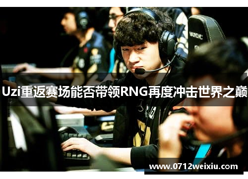 Uzi重返赛场能否带领RNG再度冲击世界之巅