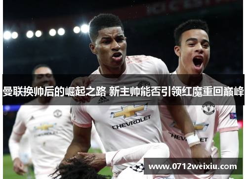 曼联换帅后的崛起之路 新主帅能否引领红魔重回巅峰