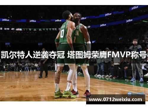 凯尔特人逆袭夺冠 塔图姆荣膺FMVP称号