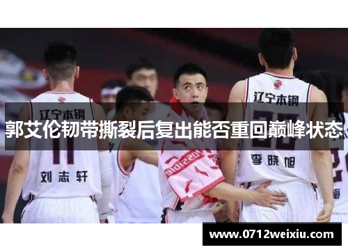 郭艾伦韧带撕裂后复出能否重回巅峰状态