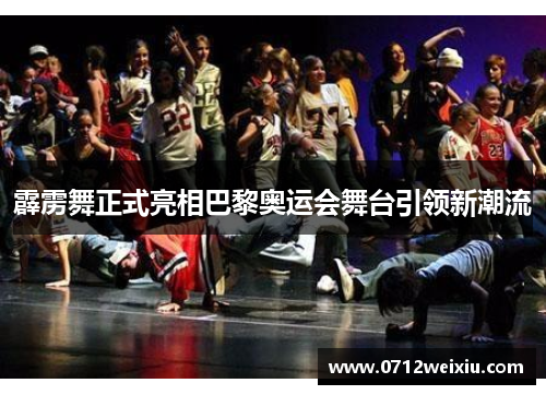 霹雳舞正式亮相巴黎奥运会舞台引领新潮流