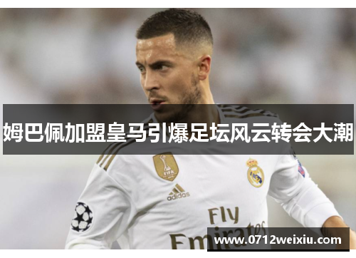 姆巴佩加盟皇马引爆足坛风云转会大潮
