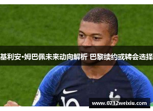 基利安·姆巴佩未来动向解析 巴黎续约或转会选择
