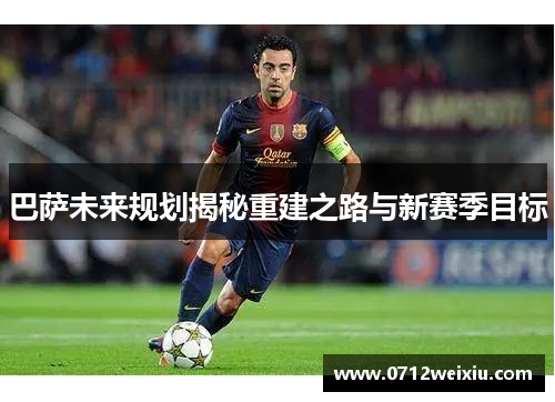 巴萨未来规划揭秘重建之路与新赛季目标