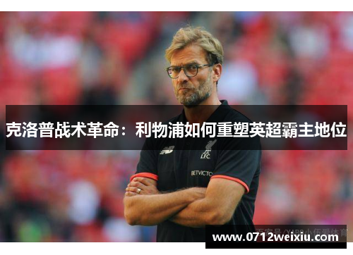 克洛普战术革命：利物浦如何重塑英超霸主地位