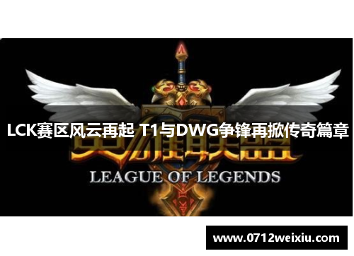 LCK赛区风云再起 T1与DWG争锋再掀传奇篇章