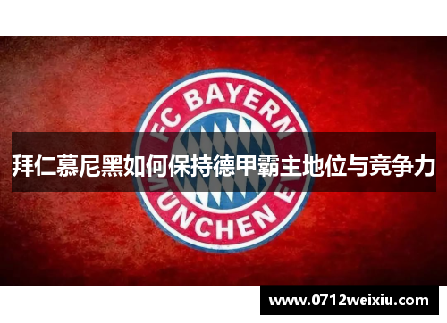 拜仁慕尼黑如何保持德甲霸主地位与竞争力