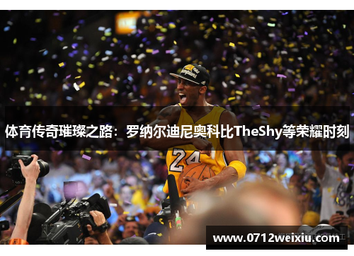 体育传奇璀璨之路：罗纳尔迪尼奥科比TheShy等荣耀时刻