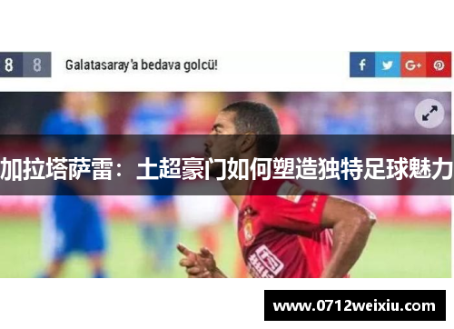 加拉塔萨雷：土超豪门如何塑造独特足球魅力