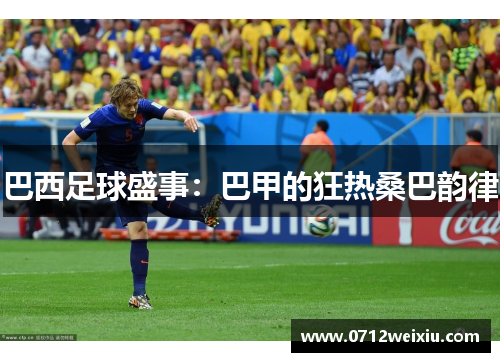 巴西足球盛事：巴甲的狂热桑巴韵律