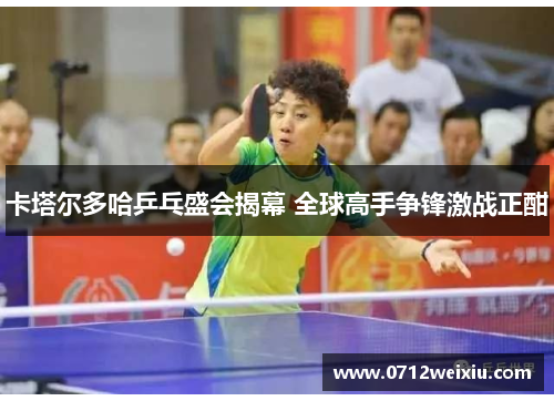 卡塔尔多哈乒乓盛会揭幕 全球高手争锋激战正酣