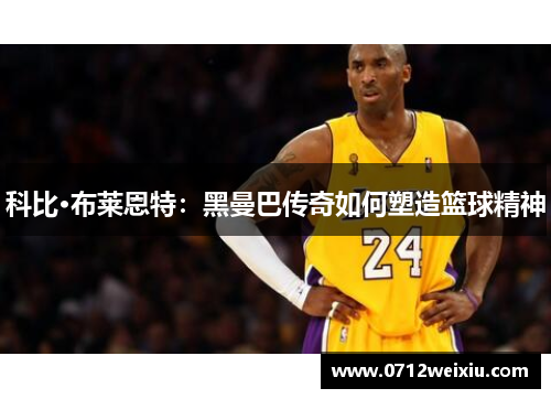 科比·布莱恩特：黑曼巴传奇如何塑造篮球精神