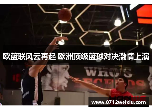 欧篮联风云再起 欧洲顶级篮球对决激情上演