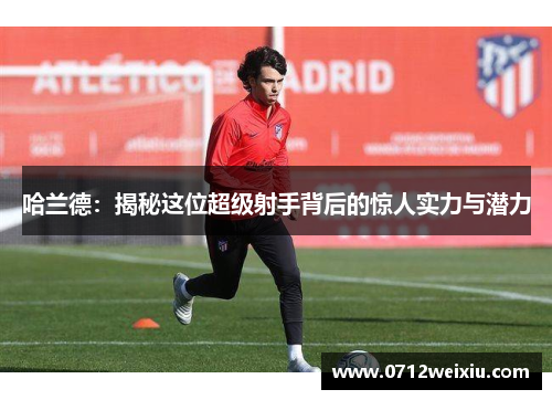 哈兰德：揭秘这位超级射手背后的惊人实力与潜力