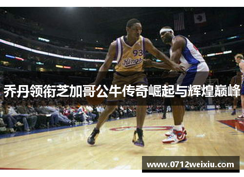 乔丹领衔芝加哥公牛传奇崛起与辉煌巅峰