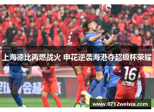 上海德比再燃战火 申花逆袭海港夺超级杯荣耀