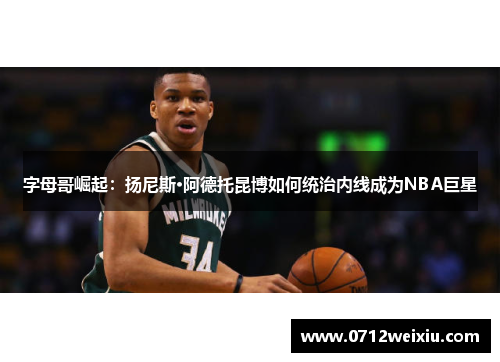 字母哥崛起：扬尼斯·阿德托昆博如何统治内线成为NBA巨星