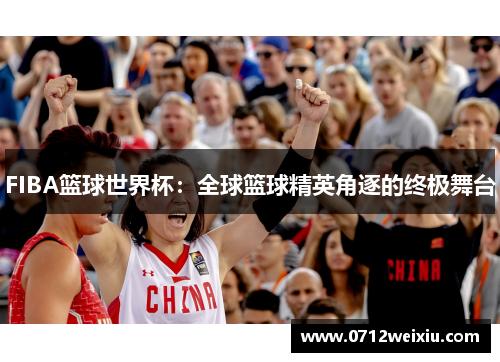 FIBA篮球世界杯：全球篮球精英角逐的终极舞台