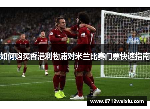 如何购买香港利物浦对米兰比赛门票快速指南