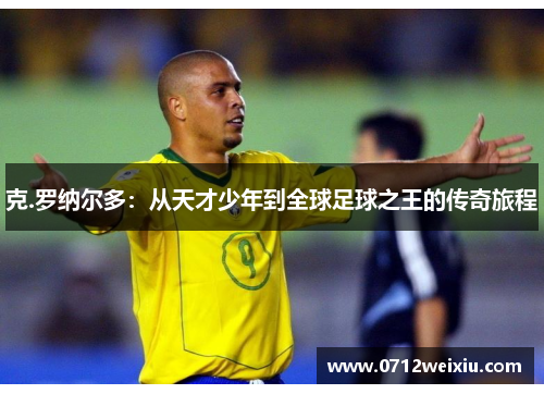 克.罗纳尔多：从天才少年到全球足球之王的传奇旅程