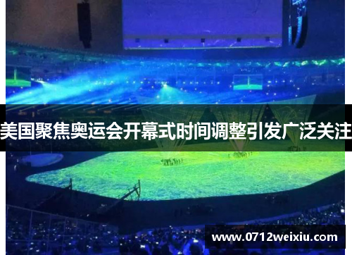 美国聚焦奥运会开幕式时间调整引发广泛关注
